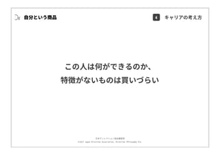 ⽇本ディレクション協会講習部
©2017 Japan Direction Association, Direction Philosophy Div.
この⼈は何ができるのか、
特徴がないものは買いづらい
⾃分という商品 4 キャリアの考え⽅
 
