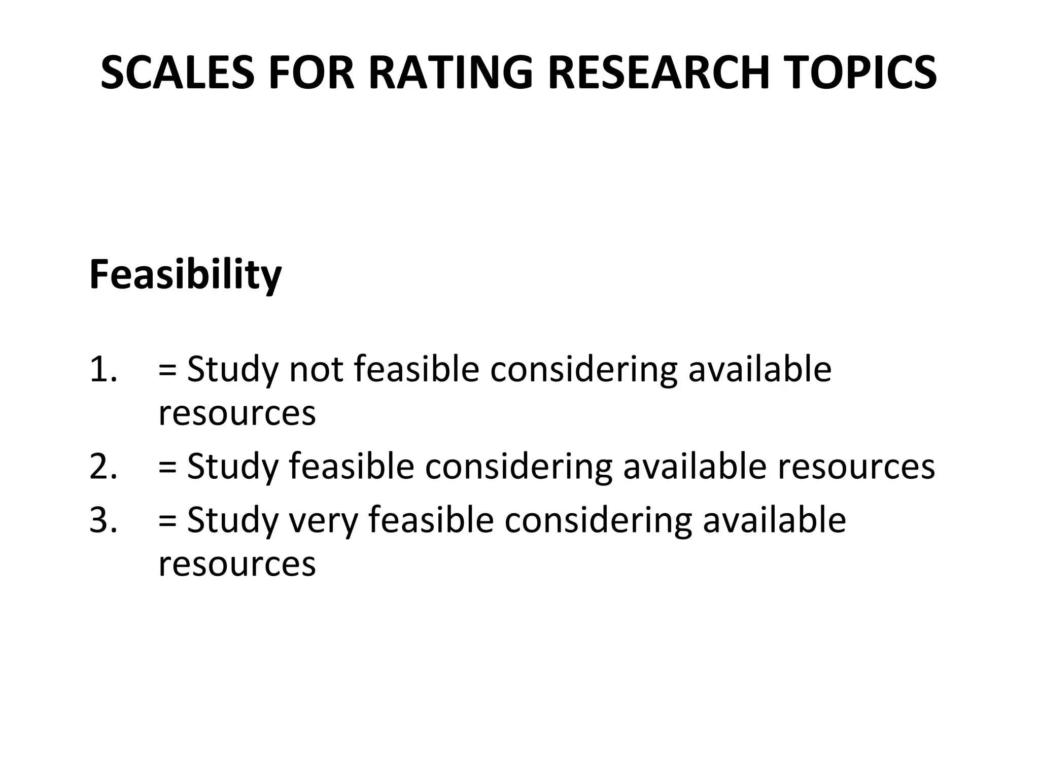 SCALES FOR RATING RESEARCH TOPICS
Feasibility
1. = Study not feasible considering available
resources
2. = Study feasible considering available resources
3. = Study very feasible considering available
resources
 