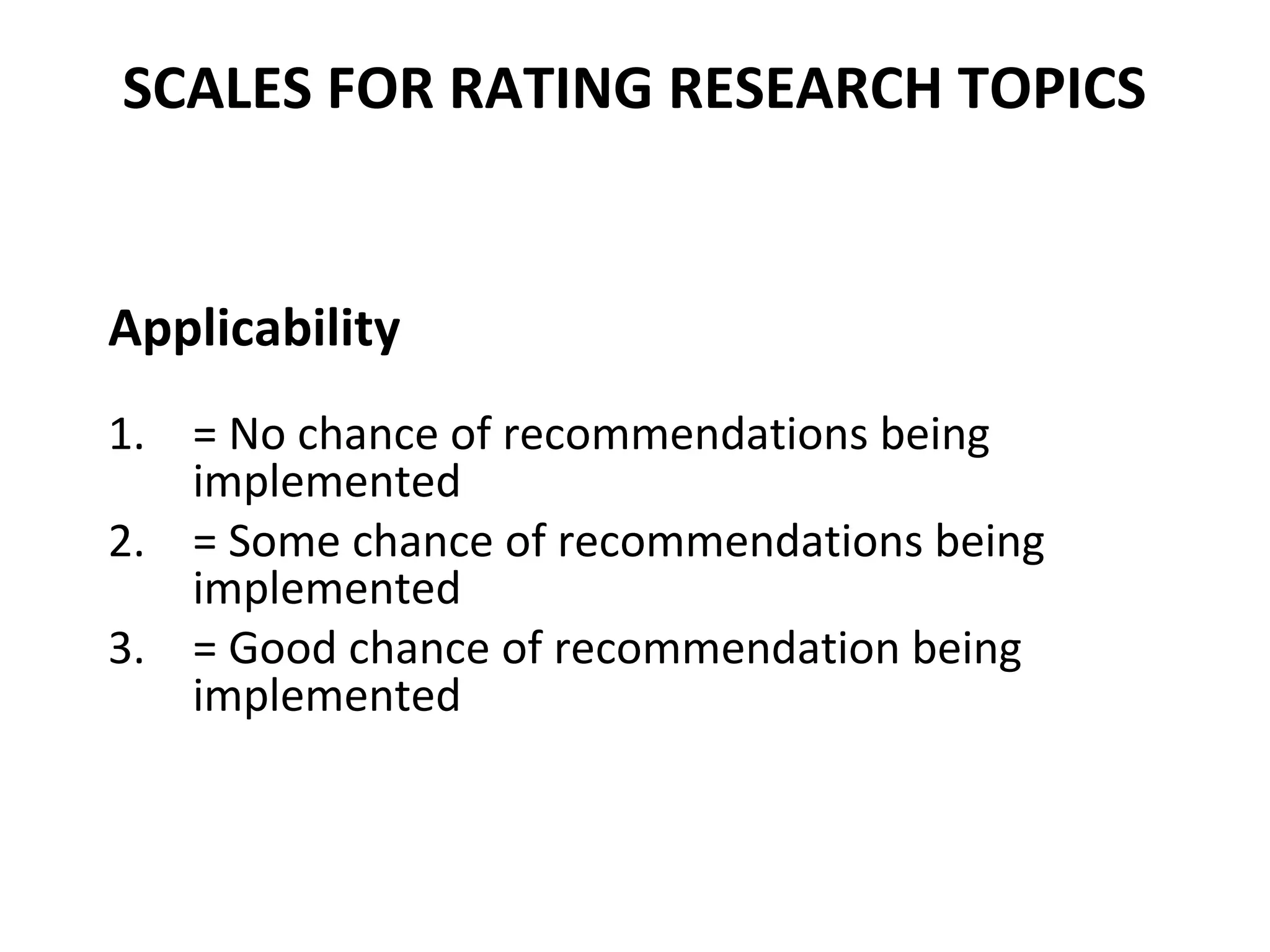 SCALES FOR RATING RESEARCH TOPICS
Applicability
1. = No chance of recommendations being
implemented
2. = Some chance of recommendations being
implemented
3. = Good chance of recommendation being
implemented
 