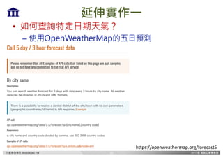 行動開發學院 MobileDev.TW
延伸實作一
• 如何查詢特定日期天氣？
– 使用OpenWeatherMap的五日預測
30
https://openweathermap.org/forecast5
 