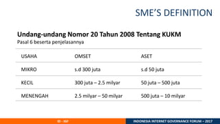 ID - IGF INDONESIA INTERNET GOVERNANCE FORUM – 2017
SME’S DEFINITION
OMSET
s.d 300 juta
300 juta – 2.5 milyar
2.5 milyar –...