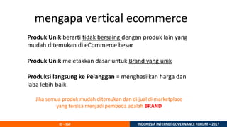 ID - IGF INDONESIA INTERNET GOVERNANCE FORUM – 2017
mengapa vertical ecommerce
Produk Unik berarti tidak bersaing dengan p...