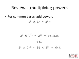 Review – multiplying powers
• For common bases, add powers
26
× 210
= 216
= 65,536
or…
26
× 210
= 64 × 210
= 64k
ab
× ac
= ab+c
 