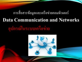 การสื่อสารข้อมูลและเครือข่ายคอมพิวเตอร์
Data Communication and Networks
อุปกรณ์ในระบบเครือข่าย
 
