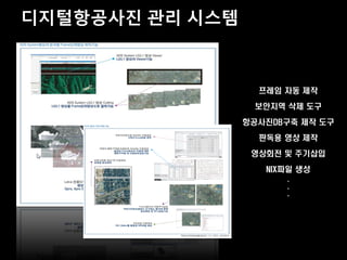 디지털항공사진 관리 시스템



                   프레임 자동 제작

                  보안지역 삭제 도구

                 항공사진DB구축 제작 도구

                   판독용 영상 제작

                  영상회전 및 주기삽입

                    NIX파일 생성
                        .
                        .
                        .
 