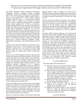 International Journal of Latest Technology in Engineering, Management & Applied Science (IJLTEMAS)
2nd
Special Issue on Engineering and Technology | Volume VI, Issue VIS, June 2017 | ISSN 2278-2540
www.ijltemas.in Page 2
best policy, allocating resources, identifying requirements,
anticipating outcomes, designing systems, evaluating
performance, securing system stability and settling conflicts.
[20, 21, 22, 23]. The Decision Support System (DSS) is
defined in early definitions as a system aiming to support
managerial decision makers in semi-structured decision
situations. DSS is intended to be associated to decision
makers, in order to expand their abilities and not to substitute
decision makers‘ judgment [4]. A DSS is an interactive,
flexible, and adaptable Computer Based Information System
(CBIS) that utilizes decision rules, models, and model base
coupled with a comprehensive database [6, 7, 11, 19]. The
decision makers often hesitate in alternative selection due to
the complicated nature of construction engineering. Fuzzy risk
assessment is a promising tool that measures risk ratings if the
risk consequences are not clear and their definition is based on
subjective judgment and not objective data. In addition to that
Fuzzy is an optimum technique to handle the uncontrolled
factors such as; location, manpower, equipment, weather,
unpredictable circumstances, time- based situations and rules
[14].
Therefore, Fuzzy logic and computation is employed in many
engineering tasks such as risk evaluation, risk pricing
algorithm, construction time- cost trade off and the building
elements‘ whole life costs. The following sections shall
specify examples for applying fuzzy theory in construction
industry:
Hyun-Ho et al., (2004) managed to develop a risk assessment
method for underground construction projects. The main tool
of this method was a risk analysis software. The risk analysis
software was based on an uncertainty model built by fuzzy
concept. The fuzzy-based uncertainty model was designed to
examine the uncertainty range of degrees related to: 1. The
probability parameter estimations, and 2. Subjective
judgments. They also concluded that the proposed method for
risk assessment shall provide both the insurance companies
and contractors with process and tools that are of flexible and
easy to follow nature and shall improve the ability to model
uncertainty. [8] As for Sou-Sen et al. they proposed an
optimal construction time-cost trade-off method concerned
with the time period of the uncertain activity and the time-
cost trade off. The uncertainties of activity durations were
modeled using the Fuzzy set theory. The method showed the
perfect balance of time and cost in the presence different risk
levels according to decision makers [25].
a generic elemental whole life costing model was developed
by Wang et al. (2004). The model used the fuzzy logic model.
Experts‘ linguistic data were used to model the correlation
between the context of application and the cost items. As
Fuzzy logic approach uses experts‘ knowledge, this model
proved that fuzzy manages to resolve the problem of lacking
data and uncertain future events prediction.
Dikmen I et al (2007) developed a Fuzzy based model rating
approach which is used to estimate cost overrun risk in
international projects during the bidding stage. The step-wise
procedure was developed for this approach and this procedure
was applied during the development of the fuzzy risk rating
tool. [5]
Cardona and Carreño (2004) [2] proposed fuzzy linguistic
values that represent factors risk performance, such linguistic
values are the same as a fuzzy set that have a membership
function of the bell function. They also suggested that
effectiveness obtained by the defuzzification of the linguistic
values has the same as a function of the Sigmoidal. Therefore,
the risk effectiveness is nonlinear; as a result of complexity.
[2]
QammazA (2007) proposed ―Structure of the International
Construction Project Risk (ICPRR) Software Application, an
application that was composed using "Oracle Forms"[28].
(Dias, 1995), (Salman A, 2003) and (Zayed ,2008) introduced
risk models on both company and project levels based on
equation (1) that represent the probability multiplied by
consequences. They used a questionnaire for identifying the
expected risk performance of each factors and liner equation
for assessing risk effectiveness [4, 27, 24]. Salman A, 2003
[24] managed to prove that the risk consequences drive the
action as the model results are very sensitive for any variation
in risk effectiveness more than importance weight. The
conclusion derived upon this was that the value scores are the
driving forces of this model rather than the importance
weights [24], therefore this paper applied fuzzy logic in order
to evaluate risk performance and nonlinear Function
(sigmoidal function) to evaluate risk effectiveness.
III. STUDY OBJECTIVES
The current study has the following goals:
(1)- Determine main risk and uncertainty factors and their
sub-factors influencing projects on both company
level and project level in international projects.
(2)- determine risk and uncertainty values for each factor
using evaluation model based on analytic hierarchy
process (AHP), determine the risk performance for
each factor based on developed program based on (
fuzzy logic approach) instead of depending on
questionnaire applied in the previous methods
(3)- Determine the value score (effectiveness) of each of
the risk factors using nonlinear function.
(4)- Design flexible assessment model in order to
measure the cost impact of risk and proposed
appropriate risk contingency value.
(5)- Applying the proposed model in real construction
projects to assess the proposed risk contingency
value and compare the proposed risk contingency
value with its actual risk value.
IV. STUDY METHOD
 