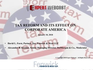 • David L. Forst, Partner, Tax, Fenwick & West LLP
• Alexander B. Kasdan, Senior Managing Director, DelMorgan & Co., Moderator
© Copyright 2018 Expert Webcast – All Rights Reserved
TAX REFORM AND ITS EFFECT ON
CORPORATE AMERICA
January 18, 2018
 