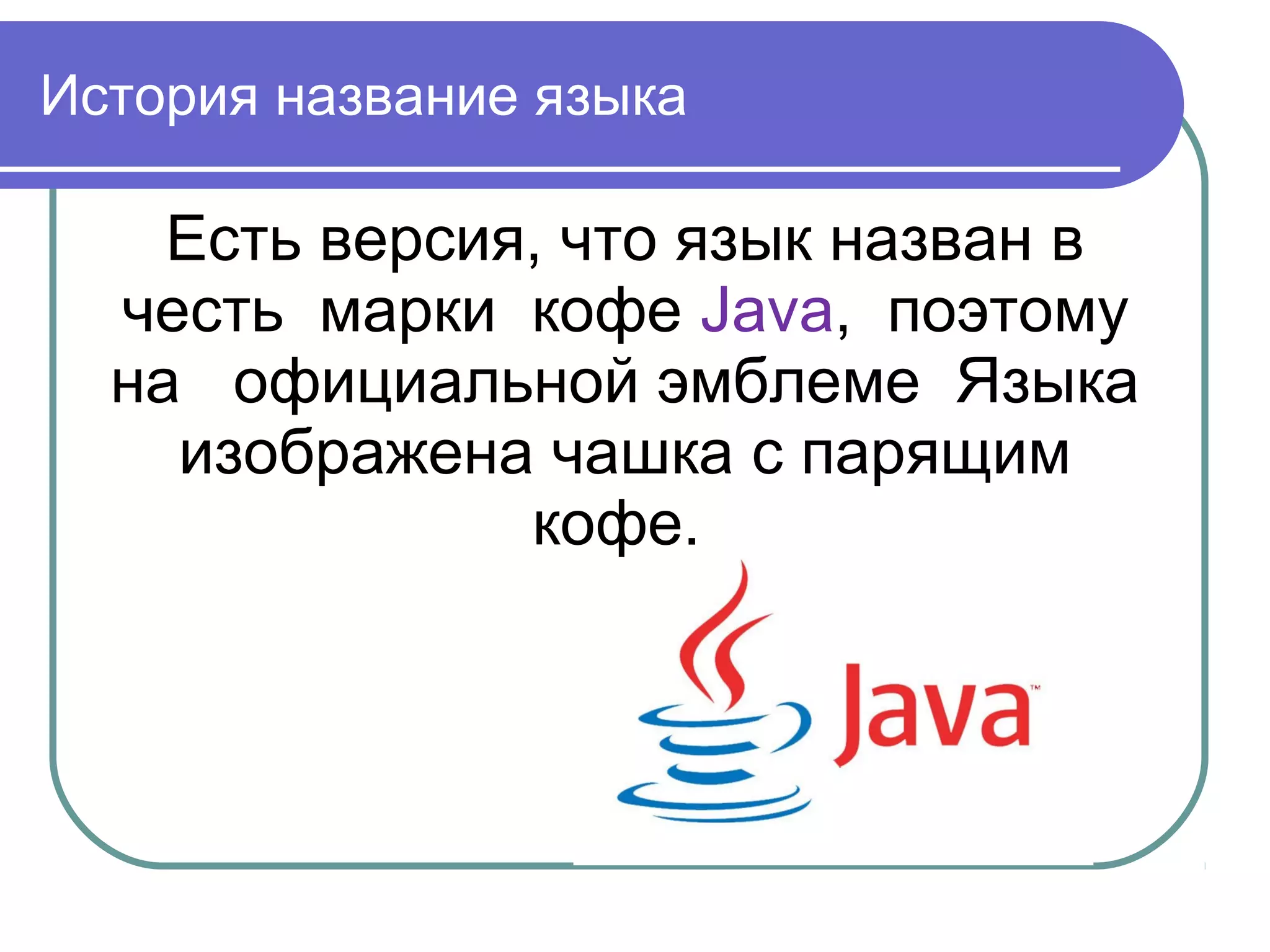 История название языка
Есть версия, что язык назван в
честь марки кофе Java, поэтому
на официальной эмблеме Языка
изображена чашка с парящим
кофе.
 