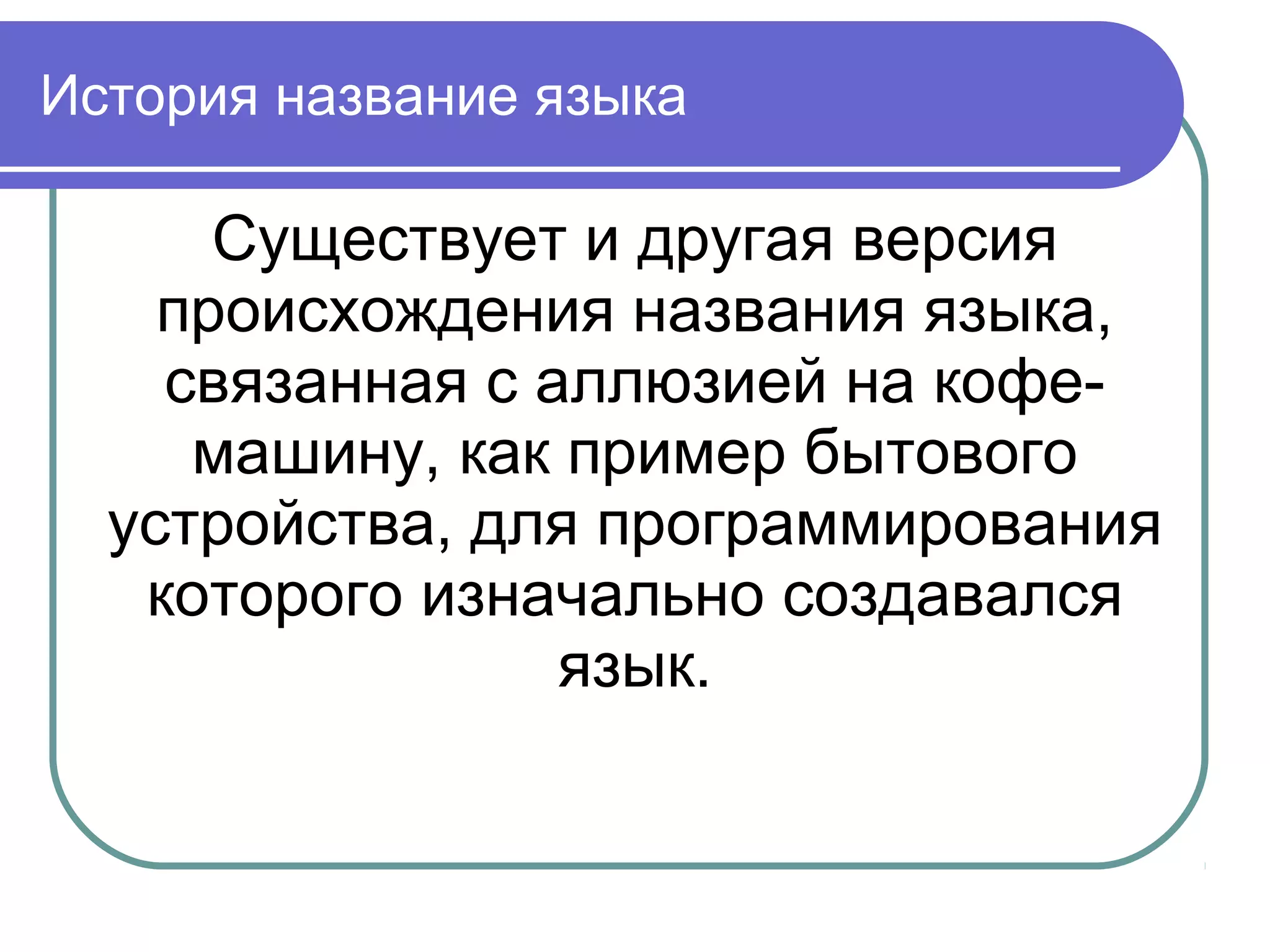 История название языка
Существует и другая версия
происхождения названия языка,
связанная с аллюзией на кофе-
машину, как пример бытового
устройства, для программирования
которого изначально создавался
язык.
 