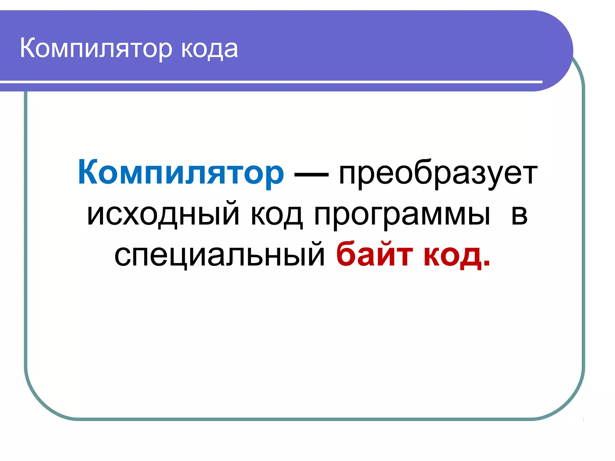 Компилятор кода
Компилятор — преобразует
исходный код программы в
специальный байт код.
 