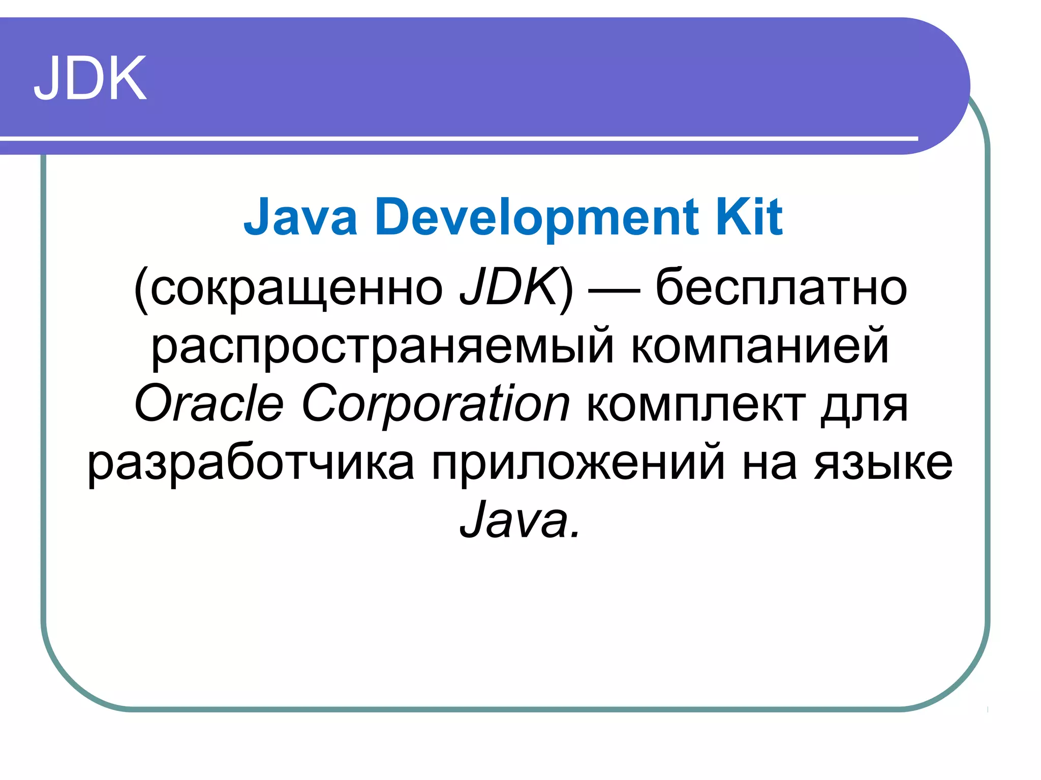 JDK
Java Development Kit
(сокращенно JDK) — бесплатно
распространяемый компанией
Oracle Corporation комплект для
разработчика приложений на языке
Java.
 