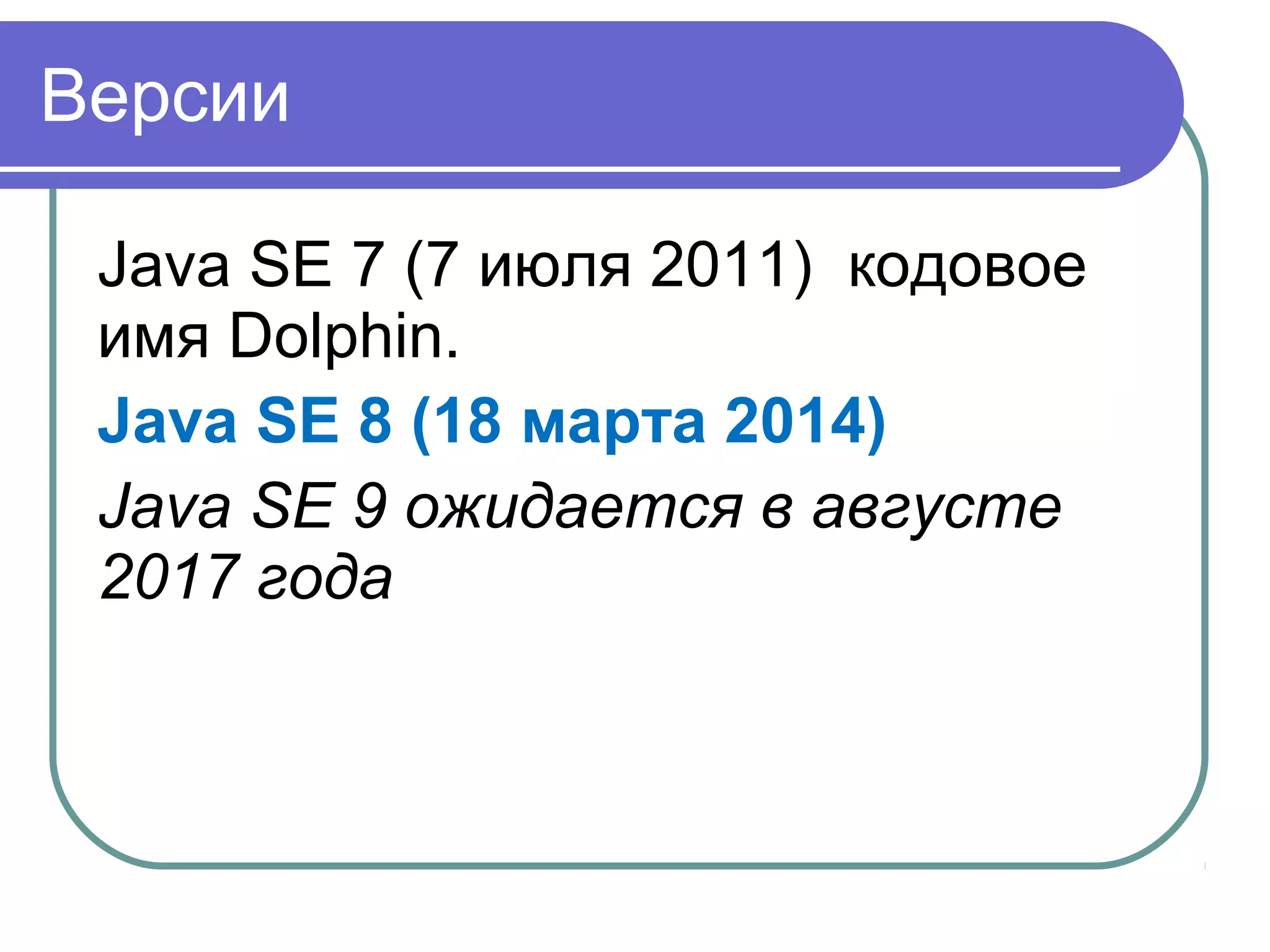 Версии
Java SE 7 (7 июля 2011) кодовое
имя Dolphin.
Java SE 8 (18 марта 2014)
Java SE 9 ожидается в августе
2017 года
 