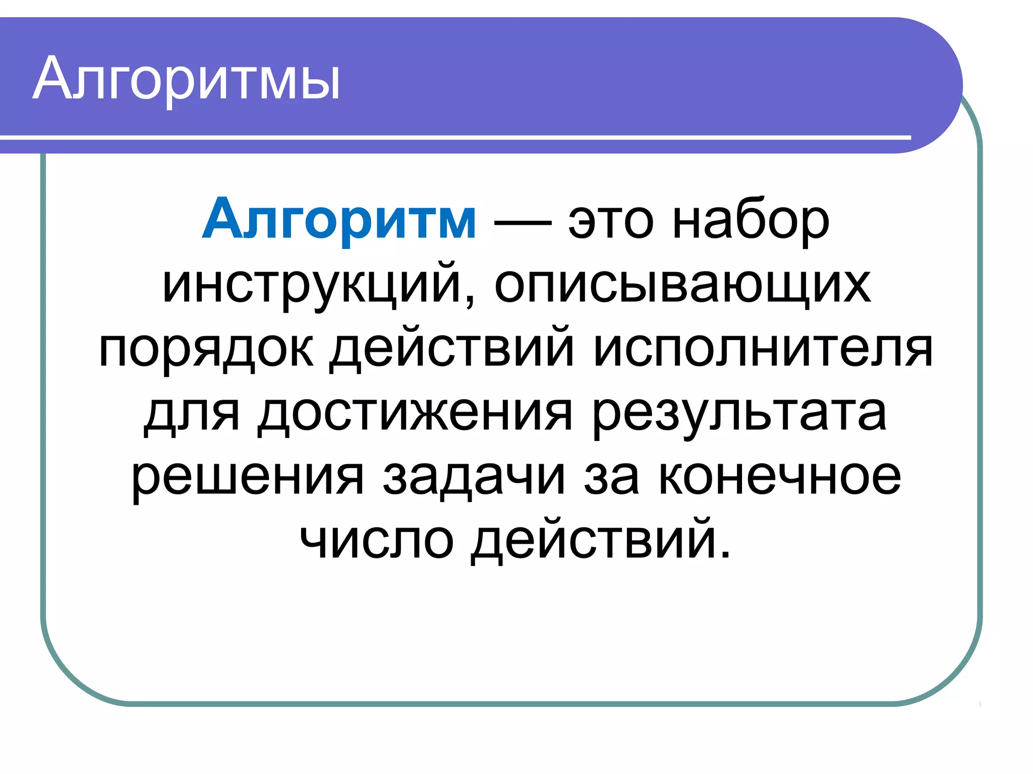 Алгоритмы
Алгоритм — это набор
инструкций, описывающих
порядок действий исполнителя
для достижения результата
решения задачи за конечное
число действий.
 
