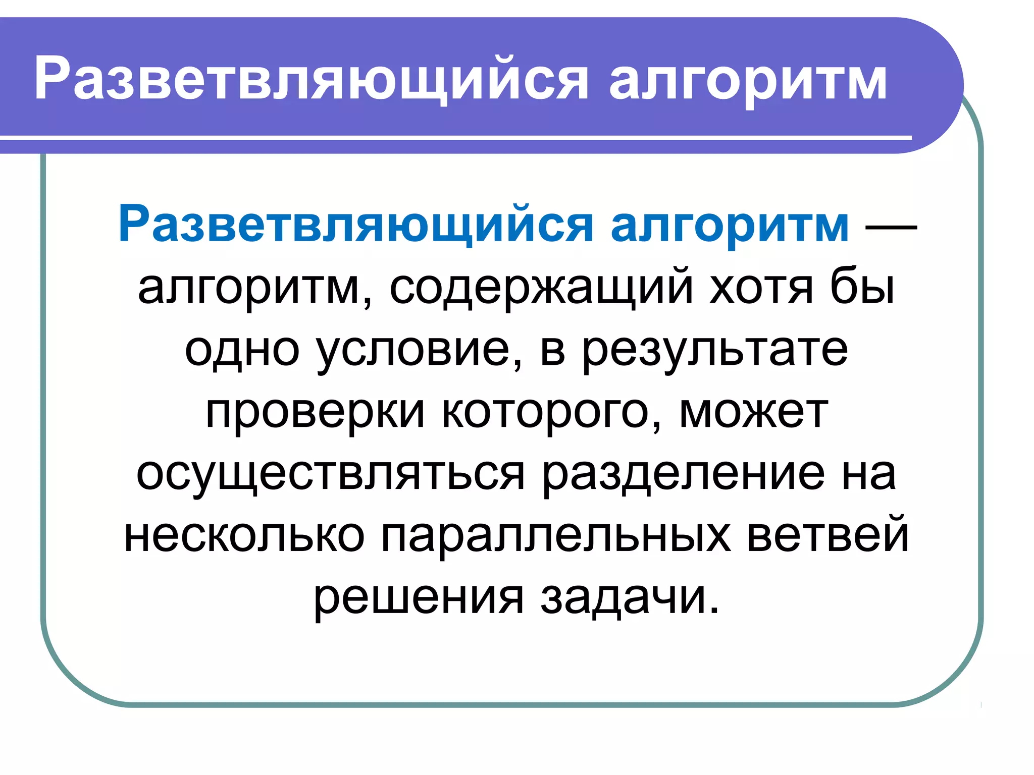 Разветвляющийся алгоритм
Разветвляющийся алгоритм —
алгоритм, содержащий хотя бы
одно условие, в результате
проверки которого, может
осуществляться разделение на
несколько параллельных ветвей
решения задачи.
 