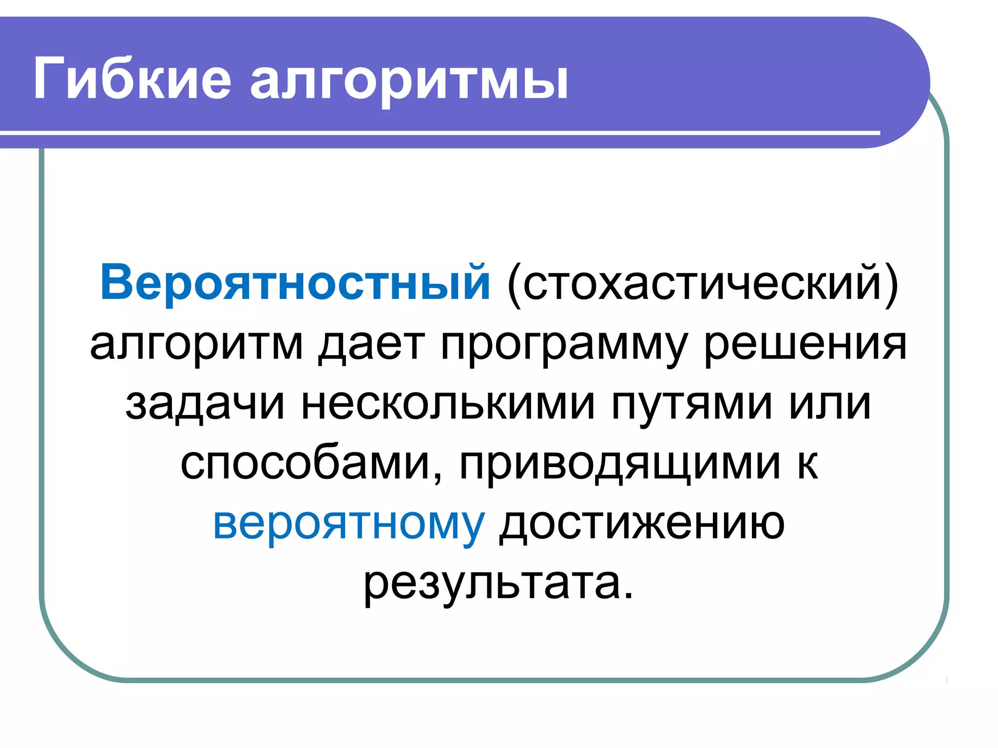 Гибкие алгоритмы
Вероятностный (стохастический)
алгоритм дает программу решения
задачи несколькими путями или
способами, приводящими к
вероятному достижению
результата.
 