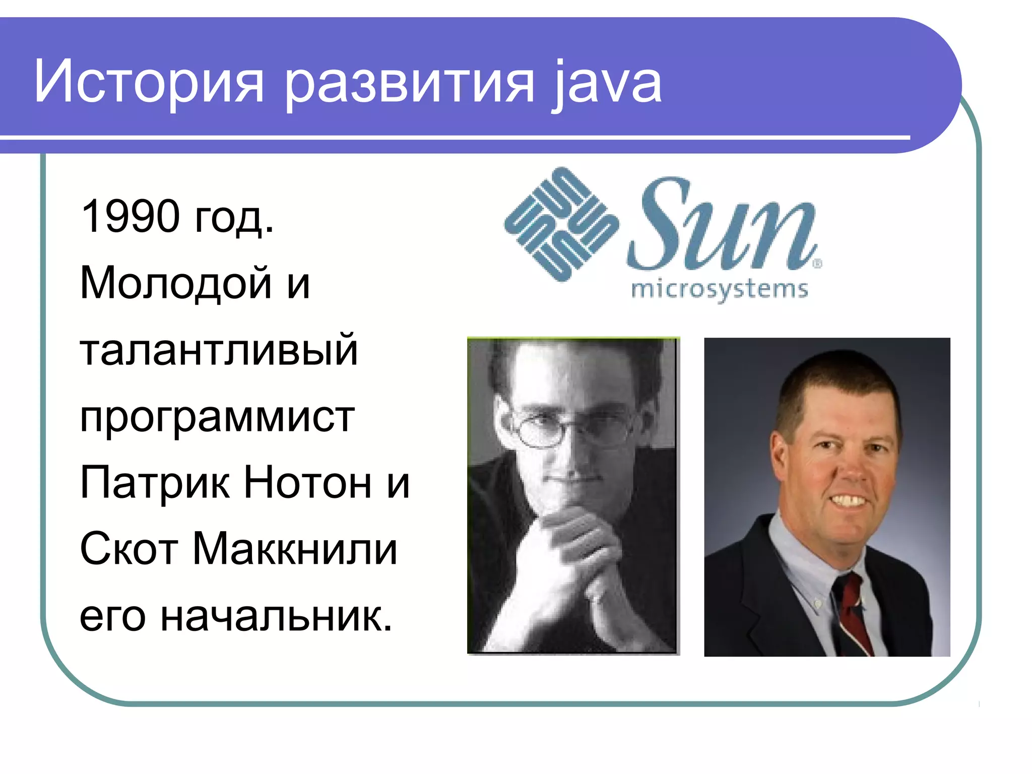 История развития java
1990 год.
Молодой и
талантливый
программист
Патрик Нотон и
Скот Маккнили
его начальник.
 