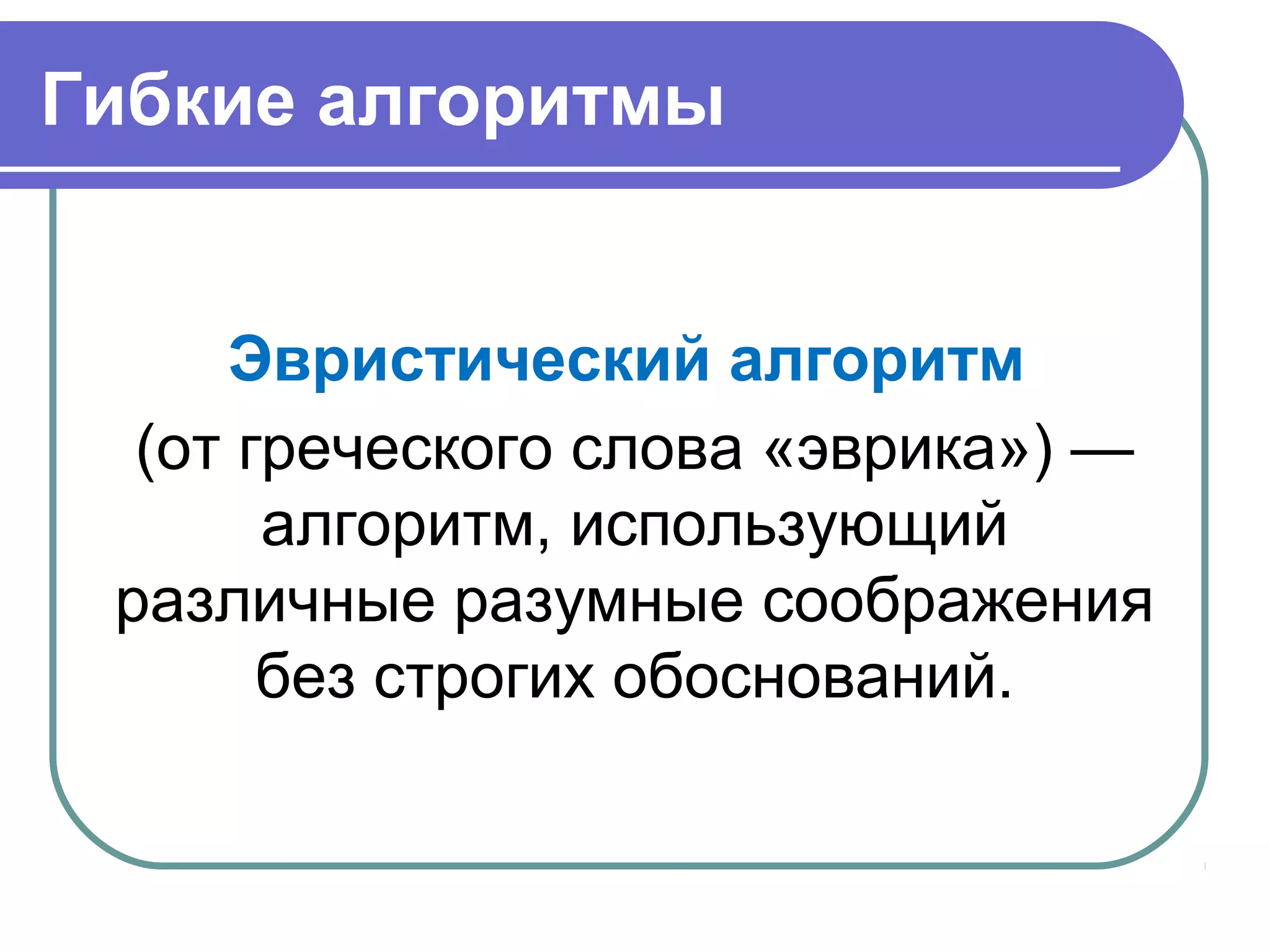 Гибкие алгоритмы
Эвристический алгоритм
(от греческого слова «эврика») —
алгоритм, использующий
различные разумные соображения
без строгих обоснований.
 