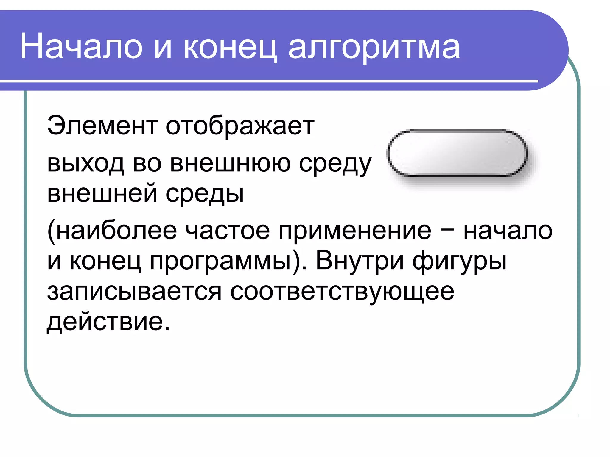 Начало и конец алгоритма
Элемент отображает
выход во внешнюю среду и вход из
внешней среды
(наиболее частое применение − начало
и конец программы). Внутри фигуры
записывается соответствующее
действие.
 