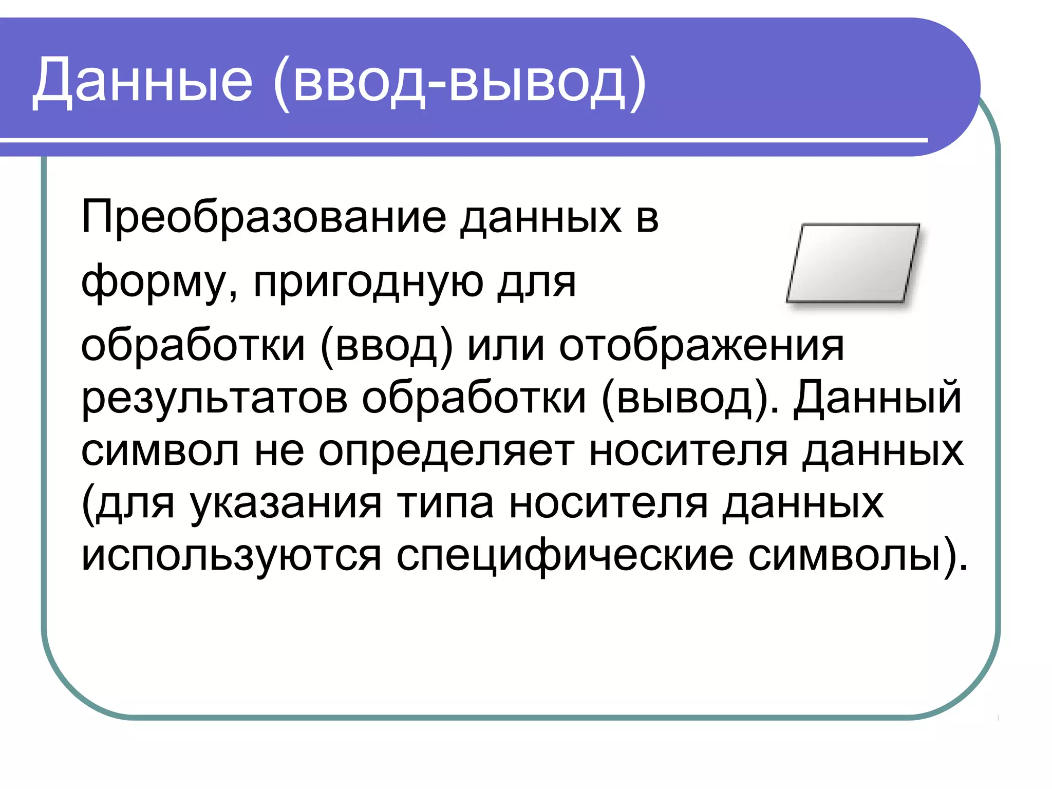Данные (ввод-вывод)
Преобразование данных в
форму, пригодную для
обработки (ввод) или отображения
результатов обработки (вывод). Данный
символ не определяет носителя данных
(для указания типа носителя данных
используются специфические символы).
 