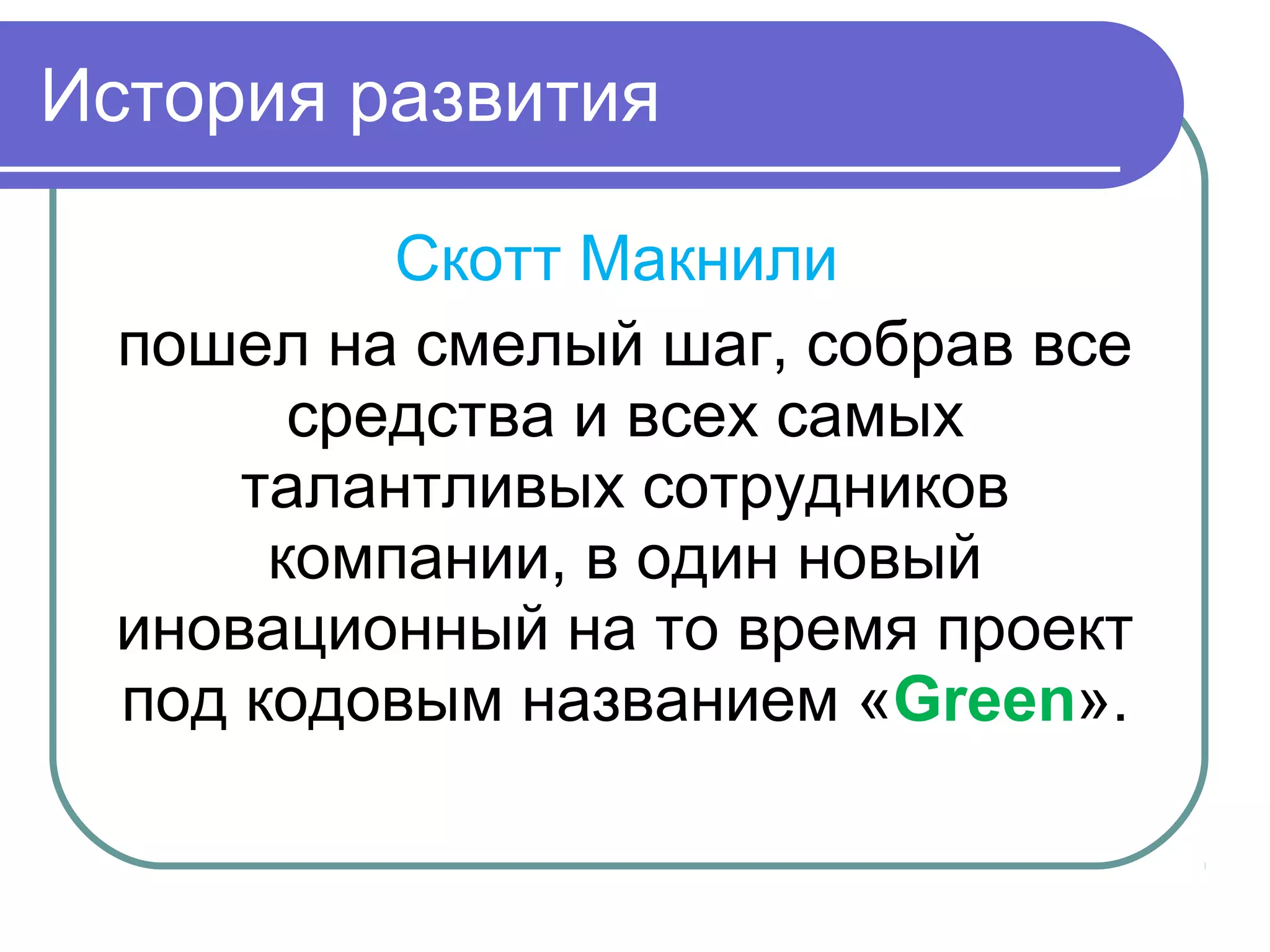 История развития
Скотт Макнили
пошел на смелый шаг, собрав все
средства и всех самых
талантливых сотрудников
компании, в один новый
иновационный на то время проект
под кодовым названием «Green».
 