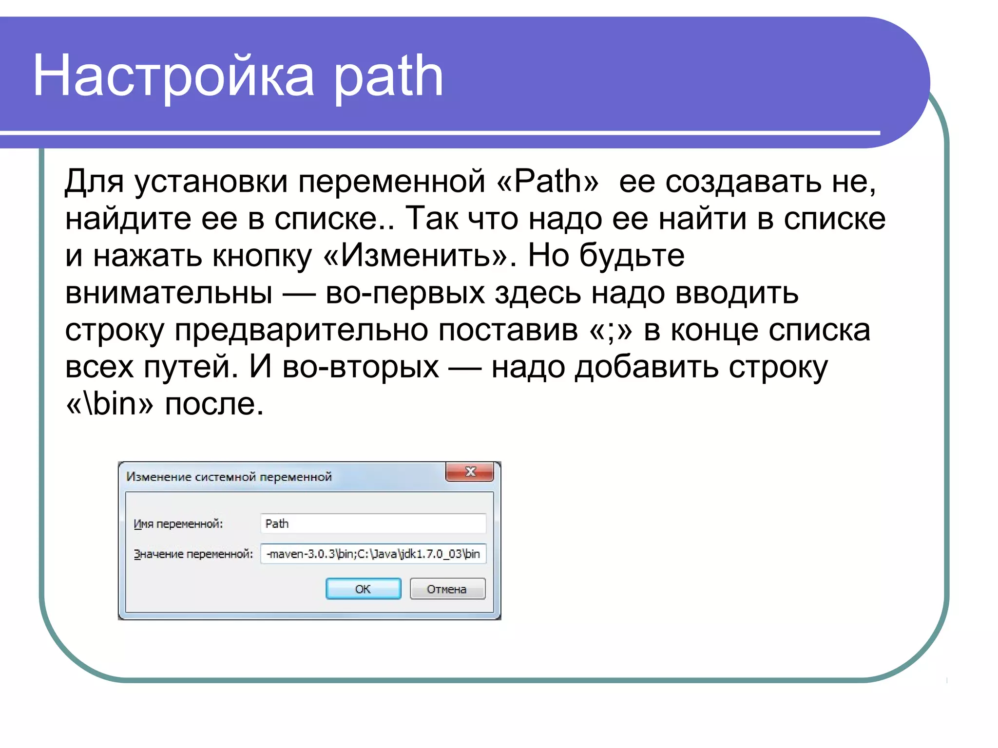 Настройка path
Для установки переменной «Path» ее создавать не,
найдите ее в списке.. Так что надо ее найти в списке
и нажать кнопку «Изменить». Но будьте
внимательны — во-первых здесь надо вводить
строку предварительно поставив «;» в конце списка
всех путей. И во-вторых — надо добавить строку
«bin» после.
 