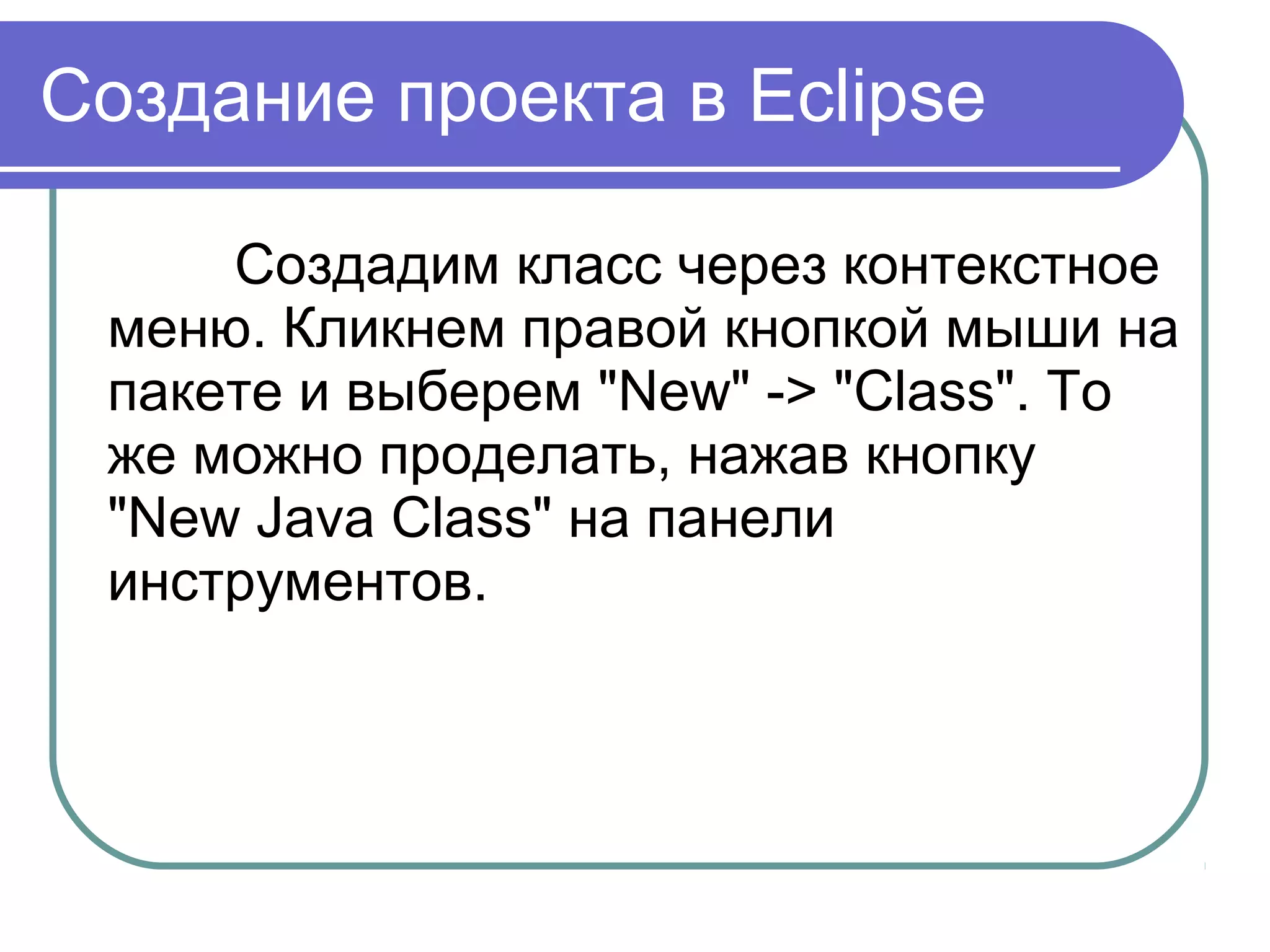 Создание проекта в Eclipse
Создадим класс через контекстное 
меню. Кликнем правой кнопкой мыши на 
пакете и выберем "New" -> "Class". То 
же можно проделать, нажав кнопку 
"New Java Class" на панели 
инструментов.
 