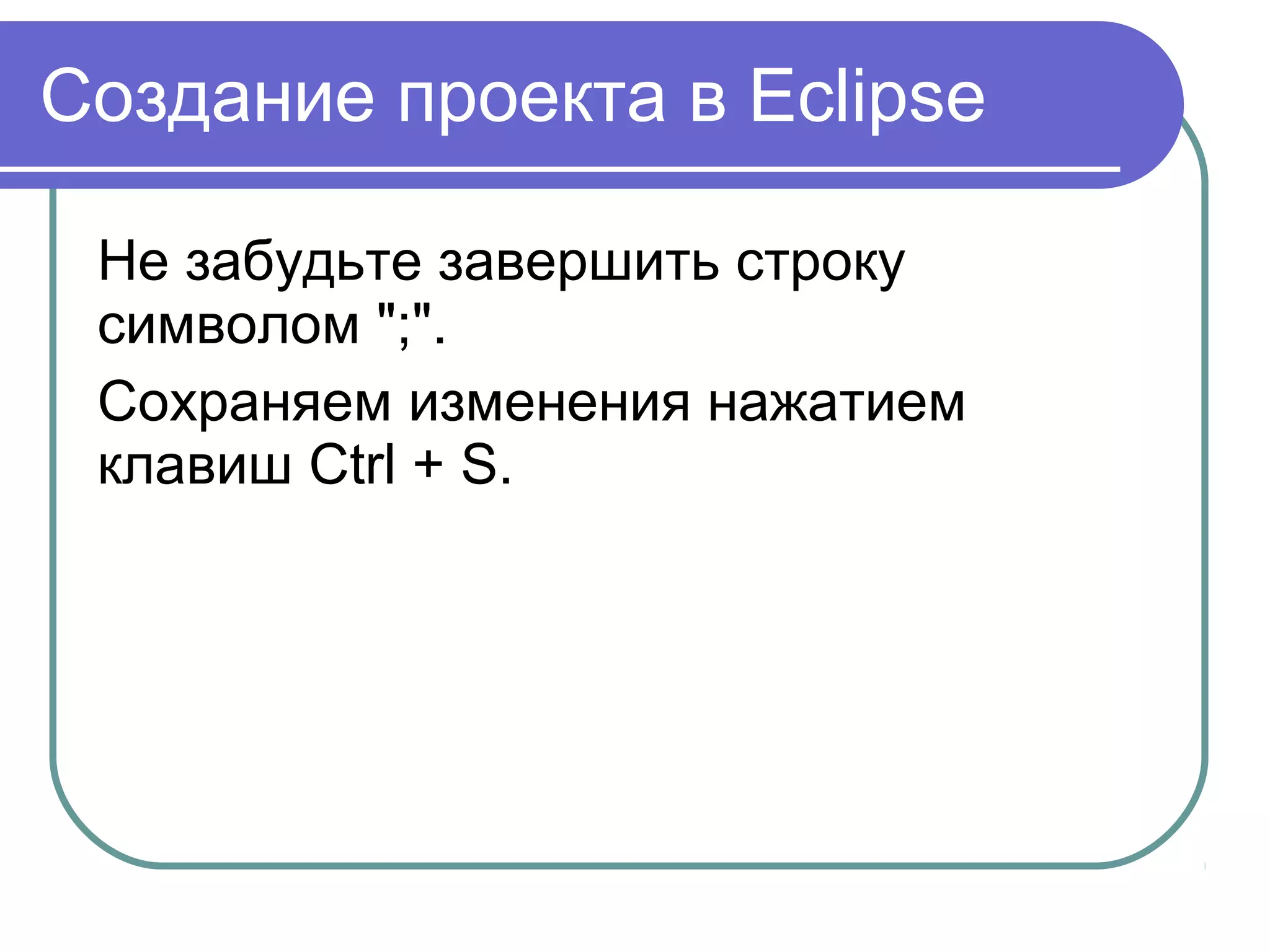 Создание проекта в Eclipse
Не забудьте завершить строку 
символом ";". 
Сохраняем изменения нажатием 
клавиш Ctrl + S.
 