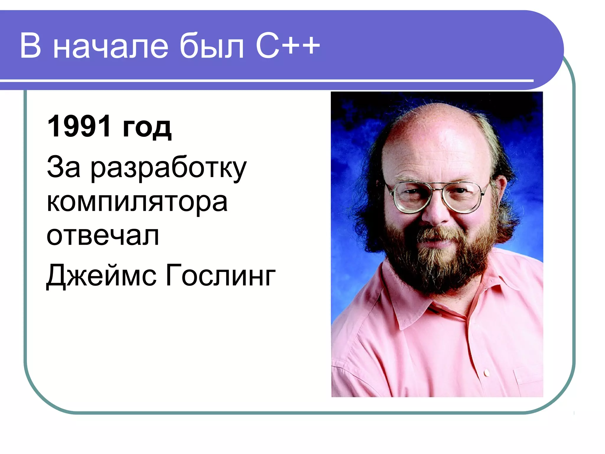 В начале был С++
1991 год
За разработку
компилятора
отвечал
Джеймс Гослинг
 