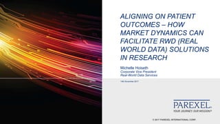 © 2017 PAREXEL INTERNATIONAL CORP.
ALIGNING ON PATIENT
OUTCOMES – HOW
MARKET DYNAMICS CAN
FACILITATE RWD (REAL
WORLD DATA) SOLUTIONS
IN RESEARCH
Michelle Hoiseth
Corporate Vice President
Real-World Data Services
14th November 2017
 