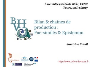 Bilan & chaînes de
production :
Fac-similés & Epistemon
http://www.bvh.univ-tours.fr
Assemblée Générale BVH, CESR
Tours, 30/11/2017
Sandrine Breuil
 