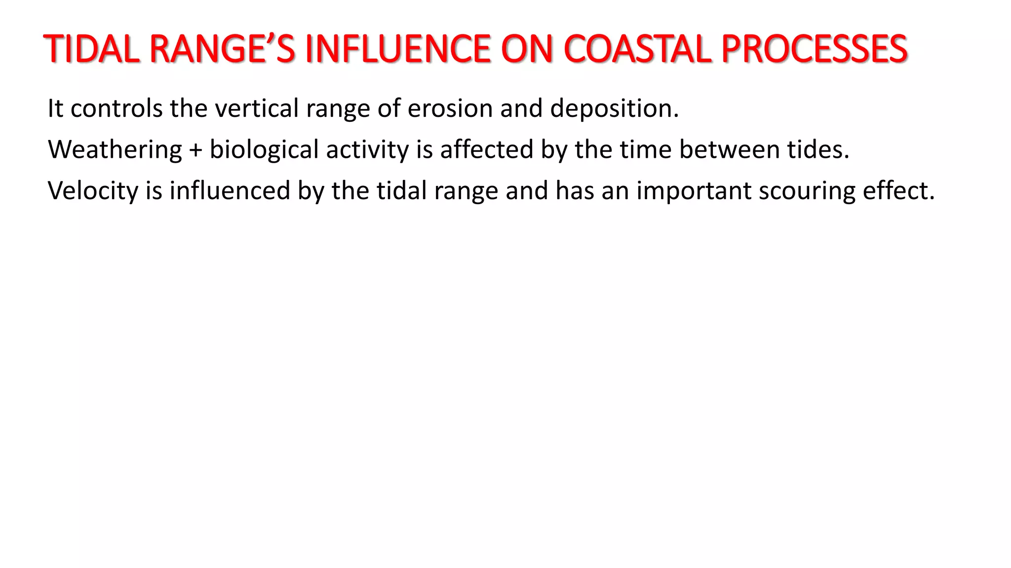 TIDAL RANGE’S INFLUENCE ON COASTAL PROCESSES
It controls the vertical range of erosion and deposition.
Weathering + biological activity is affected by the time between tides.
Velocity is influenced by the tidal range and has an important scouring effect.
 