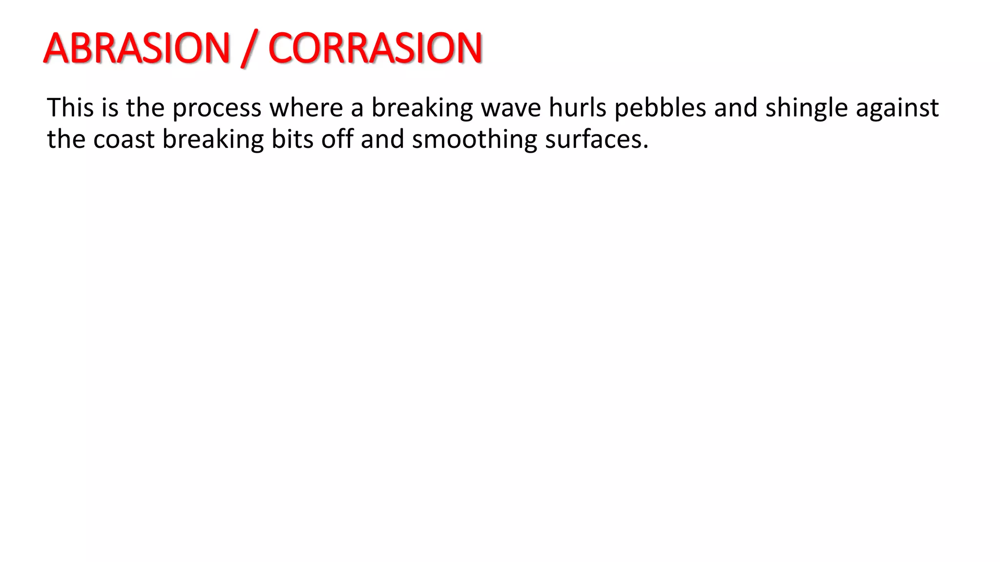 ABRASION / CORRASION
This is the process where a breaking wave hurls pebbles and shingle against
the coast breaking bits off and smoothing surfaces.
 