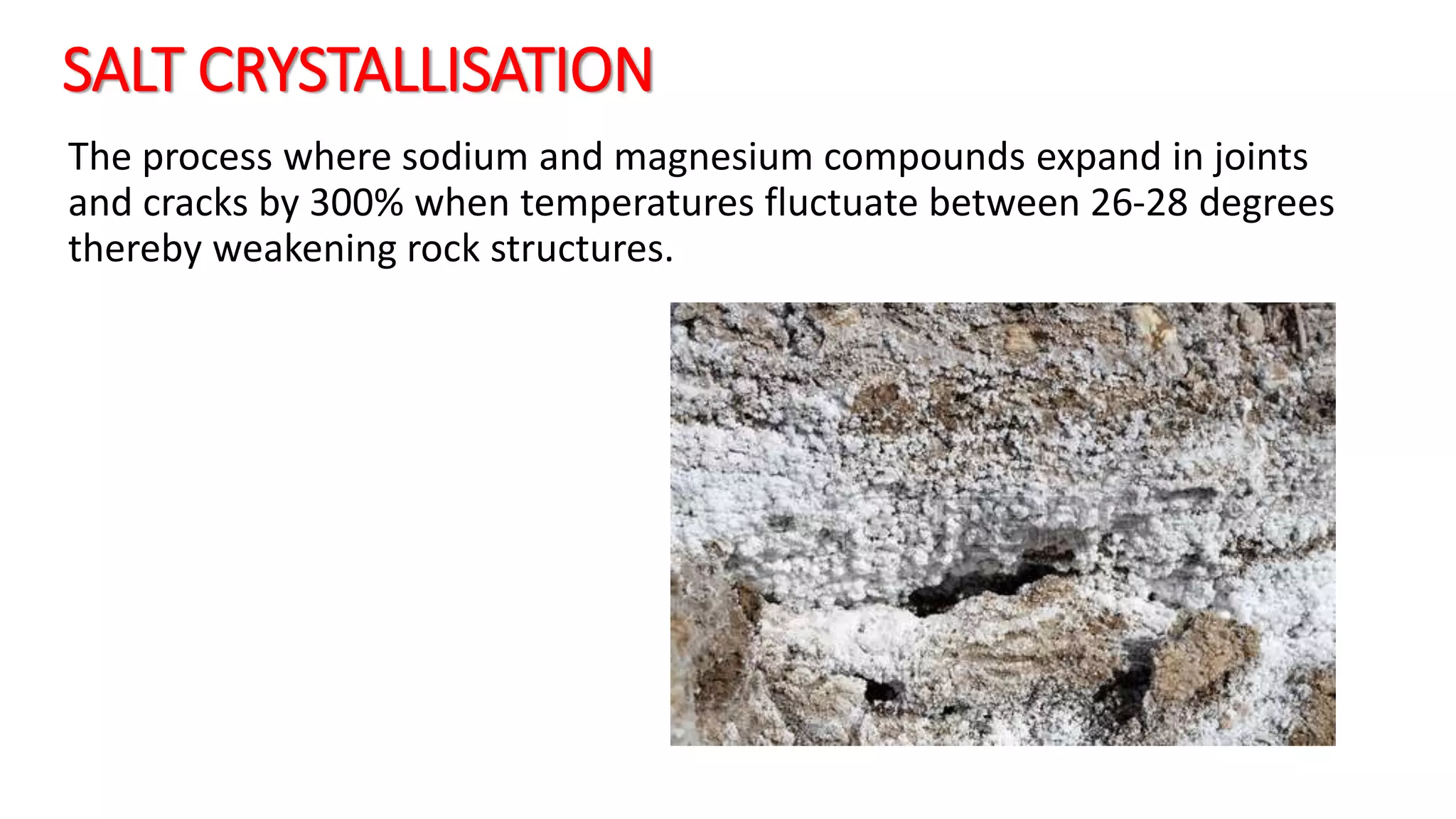 SALT CRYSTALLISATION
The process where sodium and magnesium compounds expand in joints
and cracks by 300% when temperatures fluctuate between 26-28 degrees
thereby weakening rock structures.
 
