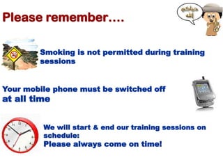 Please remember….
Smoking is not permitted during training
sessions
We will start & end our training sessions on
schedule:...