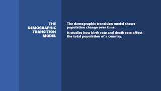 The demographic transition model shows
population change over time.
It studies how birth rate and death rate affect
the total population of a country.
 