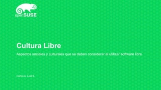 Cultura Libre
Aspectos sociales y culturales que se deben considerar al utilizar software libre
Carlos A. Leal S.
 