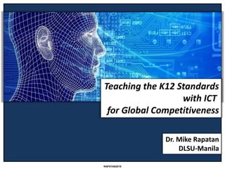 Dr. Mike Rapatan
DLSU-Manila
RAPATAN2018
Teaching the K12 Standards
with ICT
for Global Competitiveness
 
