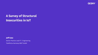 A Survey of Structural
Insecurities in IoT
Jeff Katz
Senior Practice Lead IT / Engineering
Telefónica Germany NEXT GmbH
 