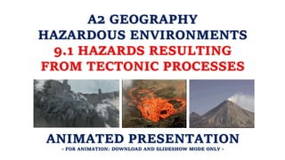 A2 GEOGRAPHY
HAZARDOUS ENVIRONMENTS
9.1 HAZARDS RESULTING
FROM TECTONIC PROCESSES
ANIMATED PRESENTATION
- FOR ANIMATION: DOWNLOAD AND SLIDESHOW MODE ONLY -
 
