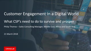 Philip Thomas – Sales Consulting Manager, Middle East, Africa and South Asia
21 March 2018
Customer Engagement in a Digital World
What CSP’s need to do to survive and prosper
 
