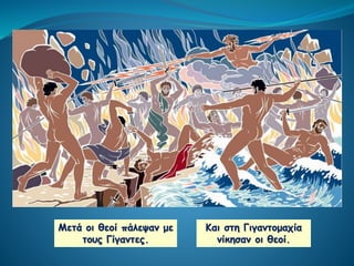 Μετά οι θεοί πάλεψαν με
τους Γίγαντες.
Και στη Γιγαντομαχία
νίκησαν οι θεοί.
 