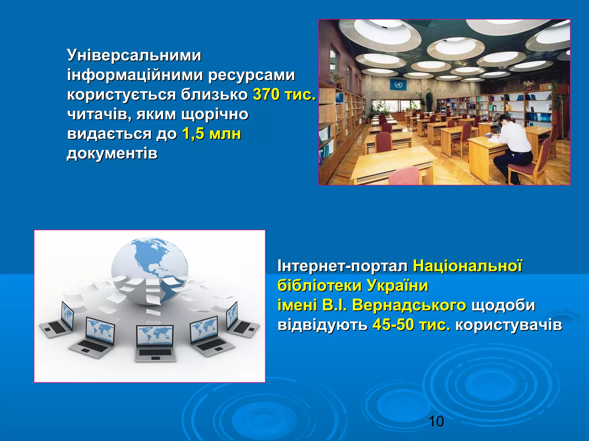10
УніверсальнимиУніверсальними
інформаційними ресурсамиінформаційними ресурсами
користується близькокористується близько 370 тис.370 тис.
читачів, яким щорічночитачів, яким щорічно
видається довидається до 1,5 млн1,5 млн
документівдокументів
Інтернет-порталІнтернет-портал НаціональноїНаціональної
бібліотеки Українибібліотеки України
імені В.І. Вернадськогоімені В.І. Вернадського щодобищодоби
відвідуютьвідвідують 45-50 тис.45-50 тис. користувачівкористувачів
 