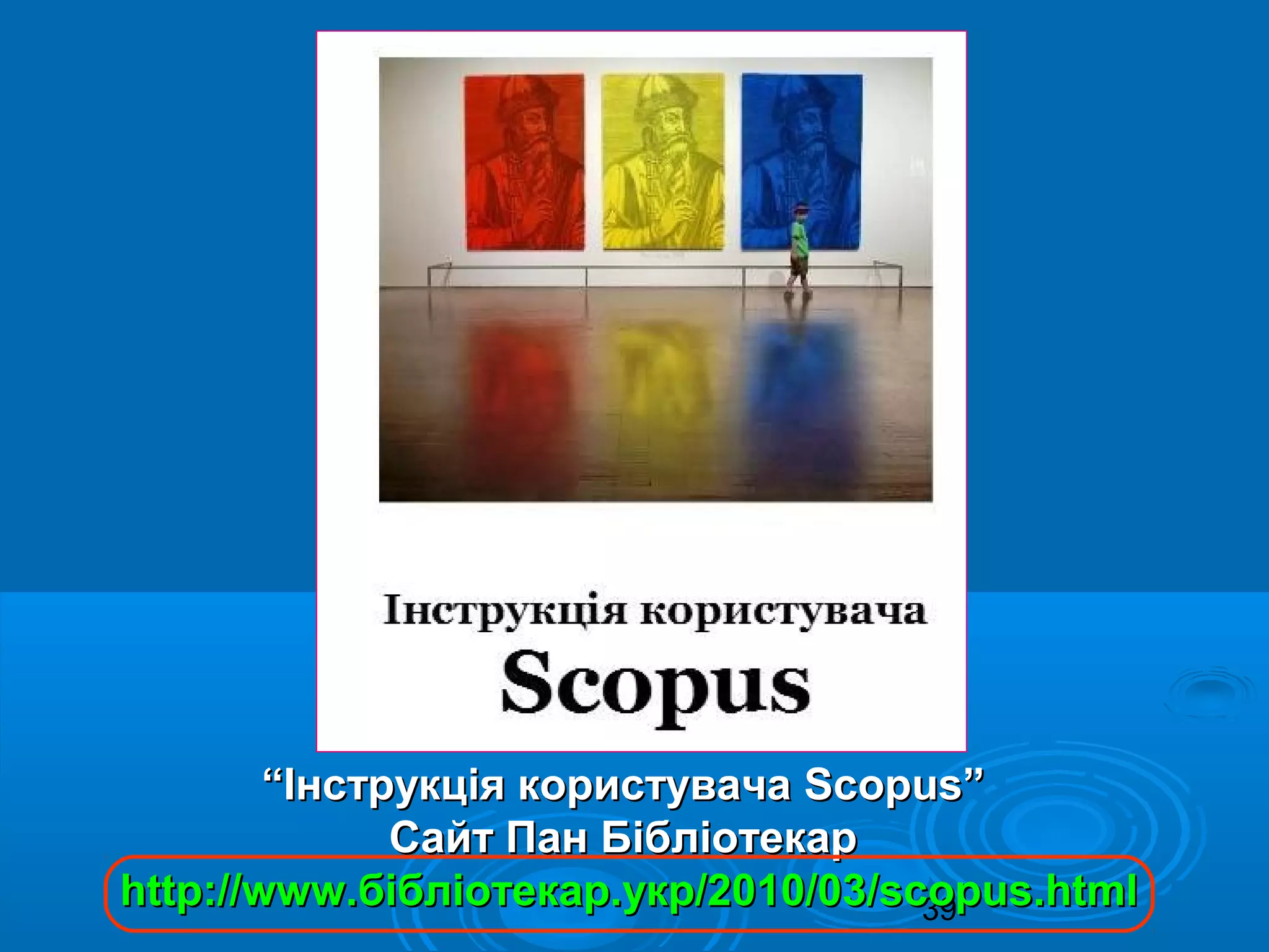 39
““Інструкція користувачаІнструкція користувача Scopus”Scopus”
Сайт Пан БібліотекарСайт Пан Бібліотекар
http://www.бібліотекар.укр/2010/03/scopus.htmlhttp://www.бібліотекар.укр/2010/03/scopus.html
 