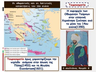 Η κυριαρχία των
Οθωμανών Τούρκων
στην ελληνική
Χερσόνησο ξεκίνησε από
τα μέσα του 14ου
αιώνα(1350).
Τουρκοκρατία
Τουρκοκρατία όμως χαρακτηρίζουμε την
περίοδο ανάμεσα στην άλωση της
Πόλης(1453) και τη Μεγάλη
Επανάσταση(1821).
1450
Ο σουλτάνος Μουράτ Β΄
Οι οθωμανικές και οι λατινικές
κατακτήσεις τον 16ο αιώνα
 