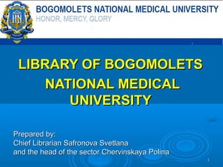 11
LIBRARY OF BOGOMOLETSLIBRARY OF BOGOMOLETS
NATIONAL MEDICALNATIONAL MEDICAL
UNIVERSITYUNIVERSITY
Prepared by:Prepared by:
Chief Librarian Safronova SvetlanaChief Librarian Safronova Svetlana
and the head of the sector Chervinskaya Polinaand the head of the sector Chervinskaya Polina
 