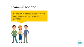 Главный вопрос
Как оптимизировать рекламные
кампании для увеличения
дохода?
 