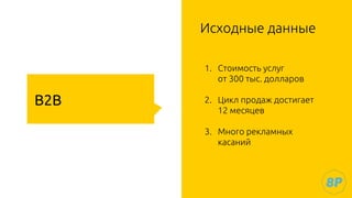 B2B
Исходные данные
1. Стоимость услуг
от 300 тыс. долларов
2. Цикл продаж достигает
12 месяцев
3. Много рекламных
касаний
 