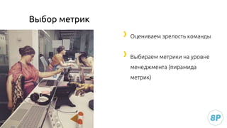 Оцениваем зрелость команды
Выбираем метрики на уровне
менеджмента (пирамида
метрик)
Выбор метрик
 