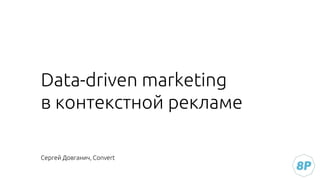 Data-driven marketing
в контекстной рекламе
Сергей Довганич, Convert
 