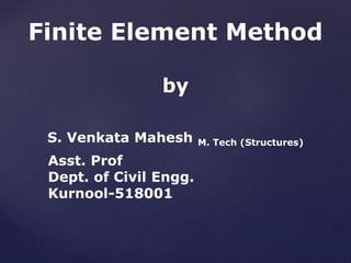 Finite Element Method
by
S. Venkata Mahesh M. Tech (Structures)
Asst. Prof
Dept. of Civil Engg.
Kurnool-518001
 